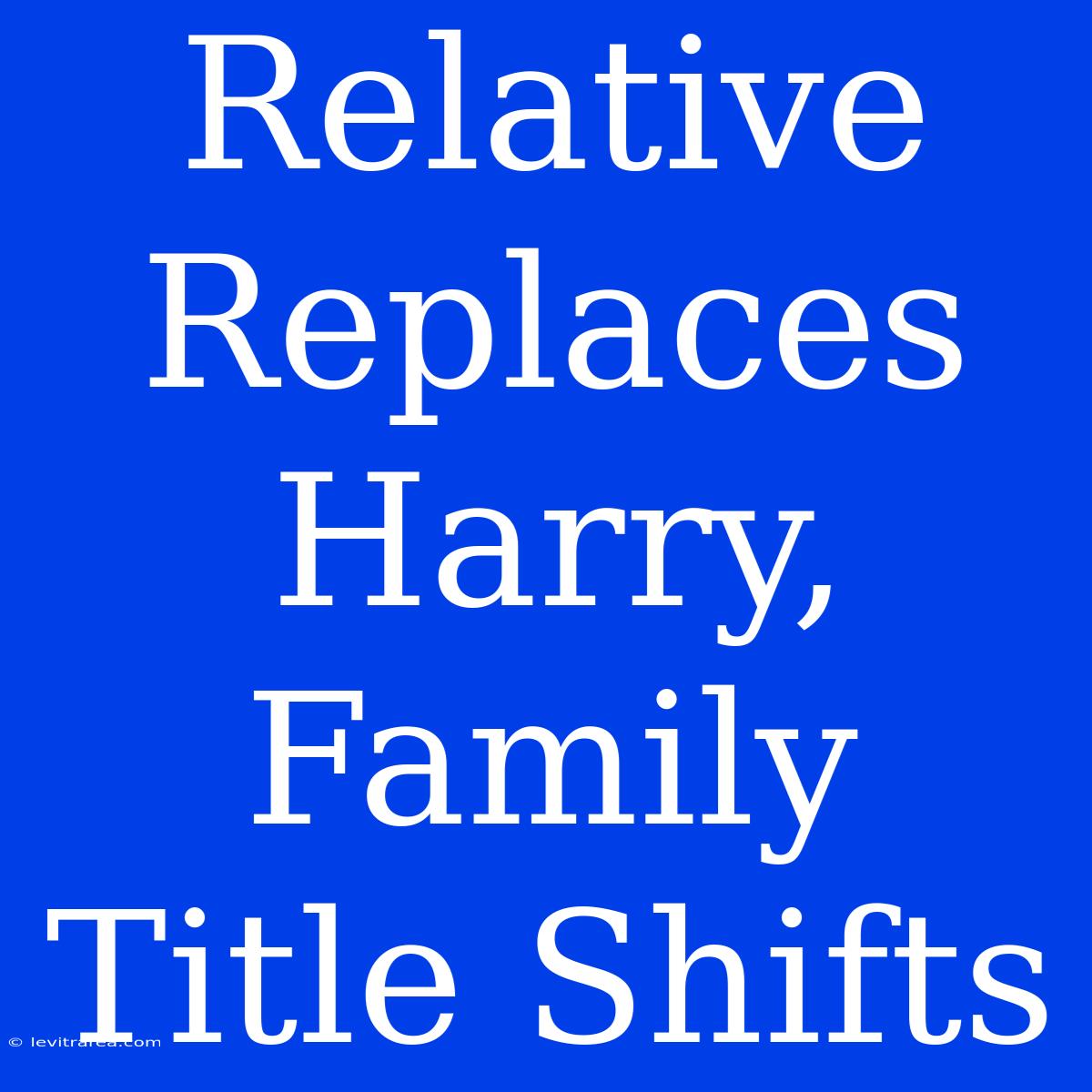 Relative Replaces Harry, Family Title Shifts