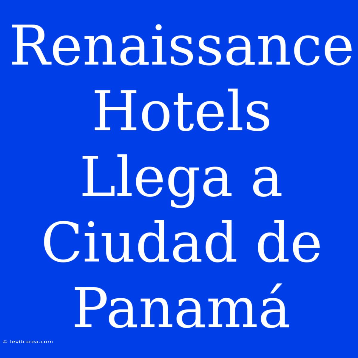 Renaissance Hotels Llega A Ciudad De Panamá