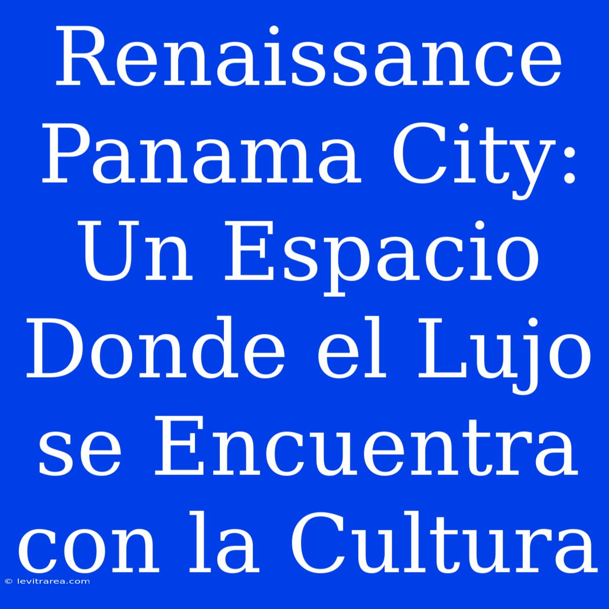 Renaissance Panama City: Un Espacio Donde El Lujo Se Encuentra Con La Cultura