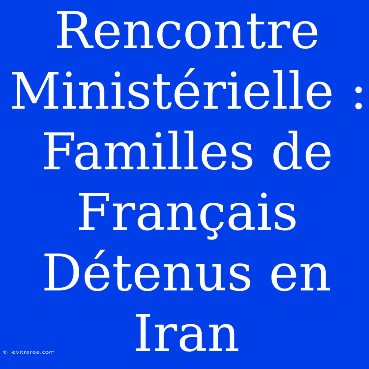 Rencontre Ministérielle : Familles De Français Détenus En Iran