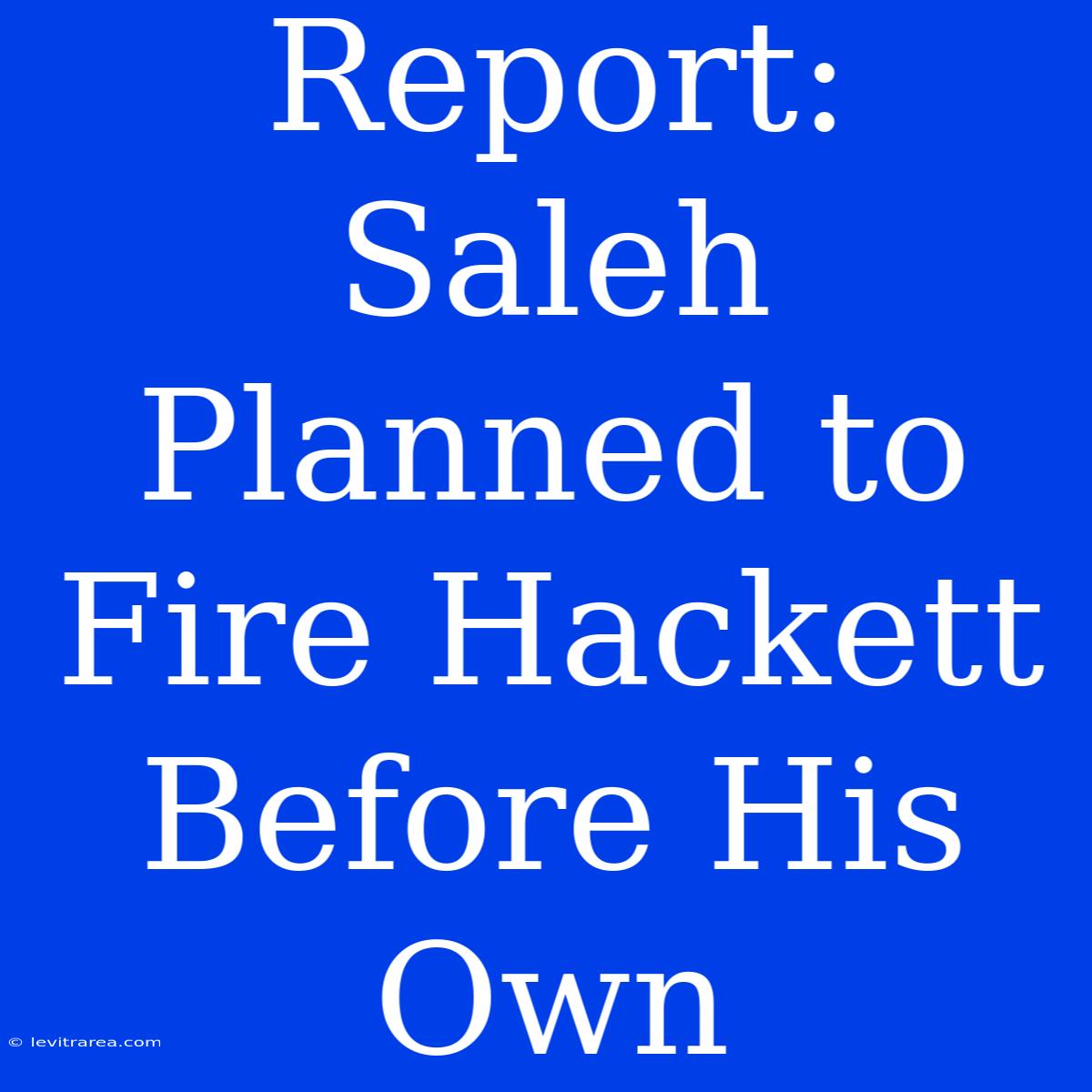 Report: Saleh Planned To Fire Hackett Before His Own