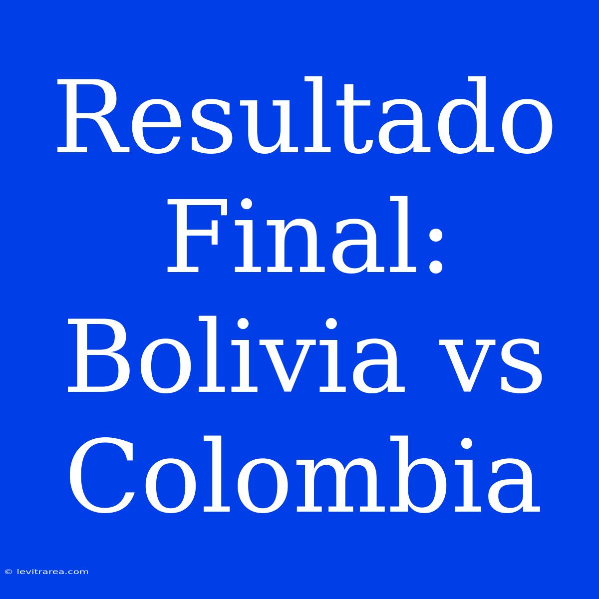 Resultado Final: Bolivia Vs Colombia