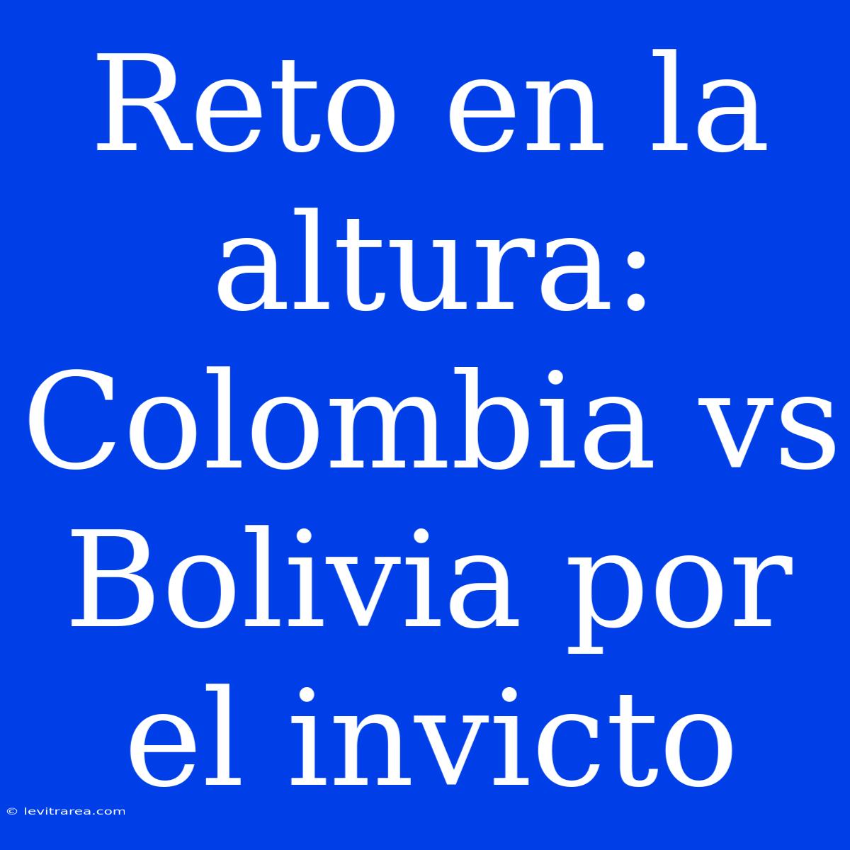 Reto En La Altura: Colombia Vs Bolivia Por El Invicto