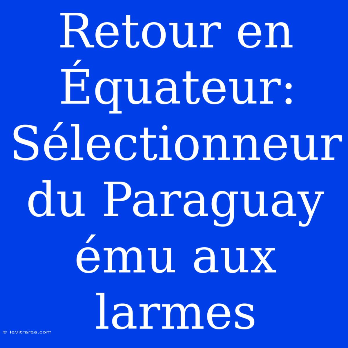 Retour En Équateur: Sélectionneur Du Paraguay Ému Aux Larmes