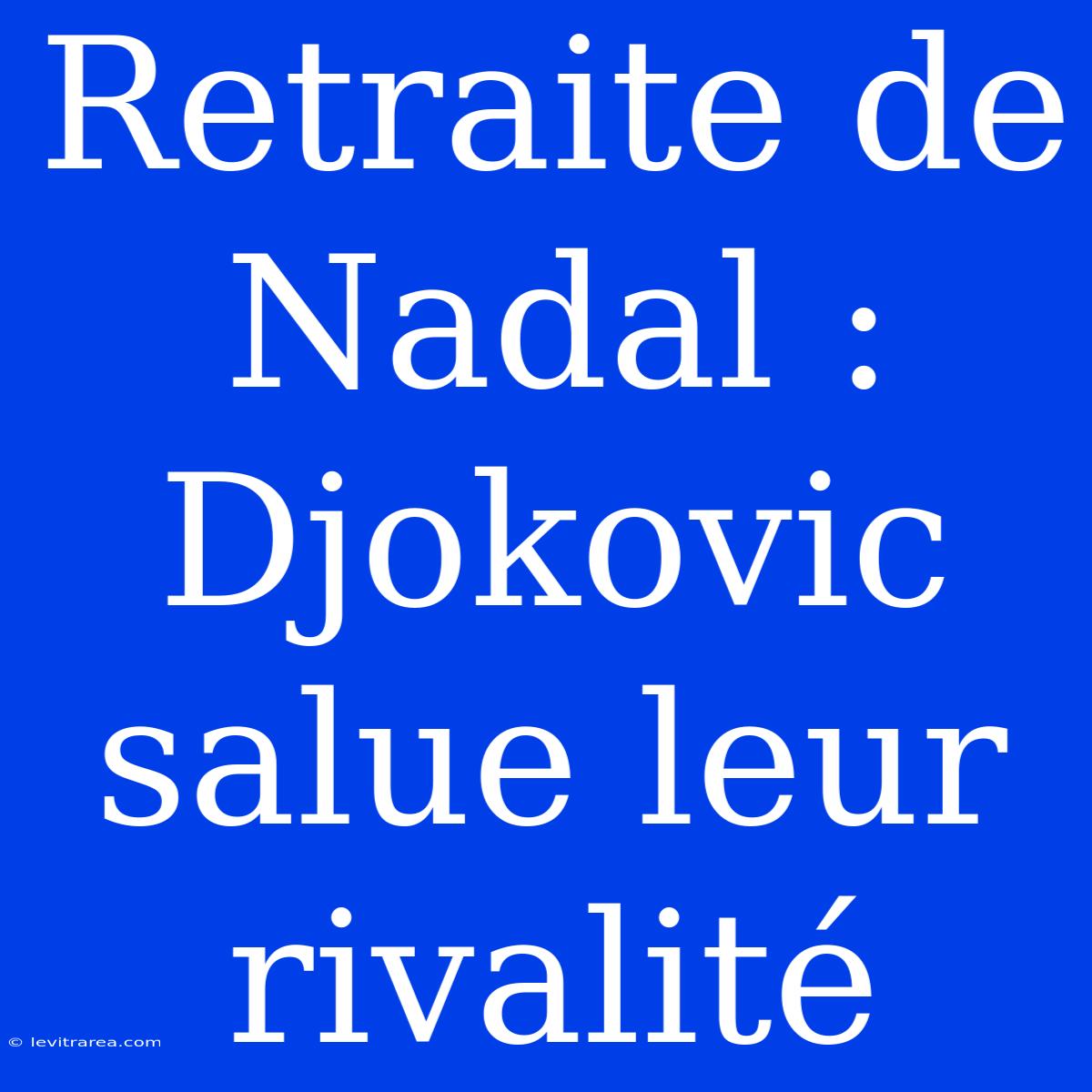 Retraite De Nadal : Djokovic Salue Leur Rivalité