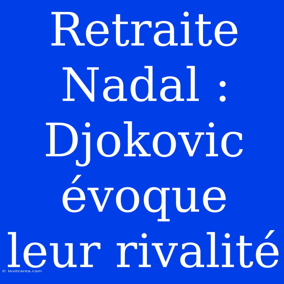 Retraite Nadal : Djokovic Évoque Leur Rivalité