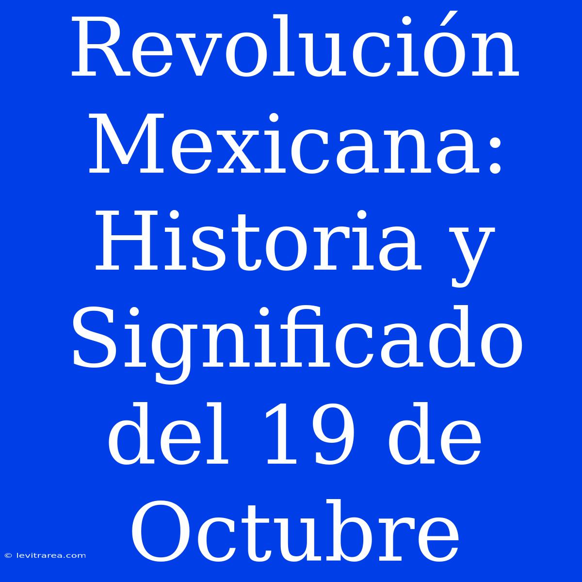 Revolución Mexicana: Historia Y Significado Del 19 De Octubre