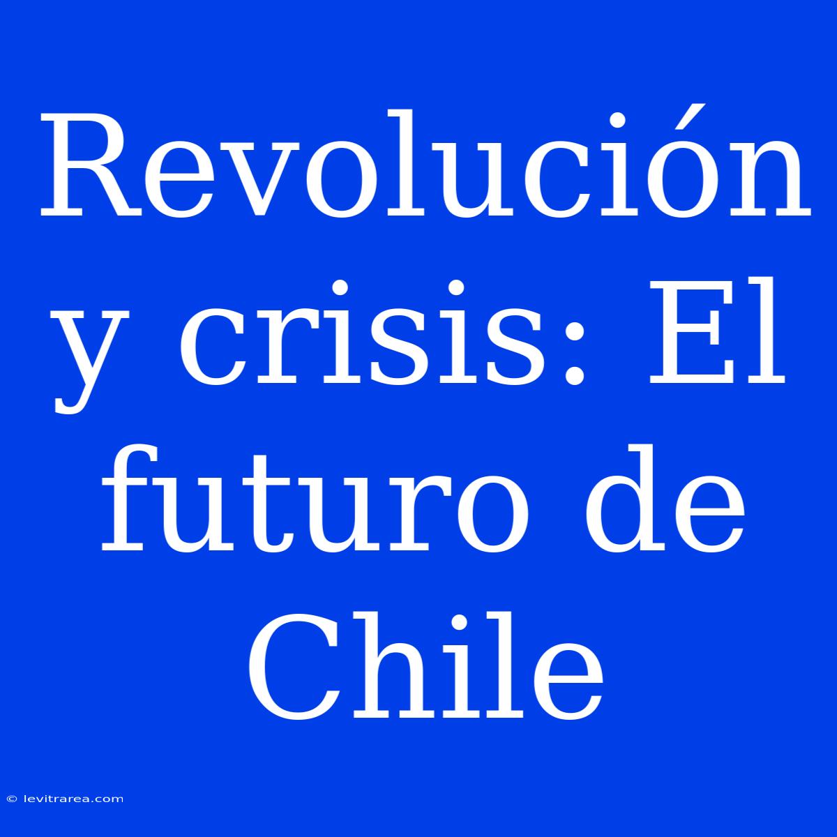 Revolución Y Crisis: El Futuro De Chile