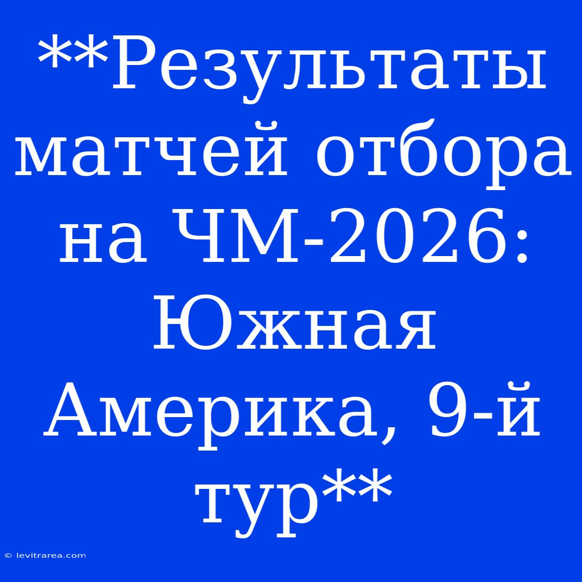 **Результаты Матчей Отбора На ЧМ-2026: Южная Америка, 9-й Тур**