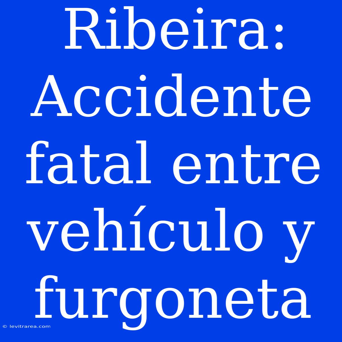 Ribeira: Accidente Fatal Entre Vehículo Y Furgoneta