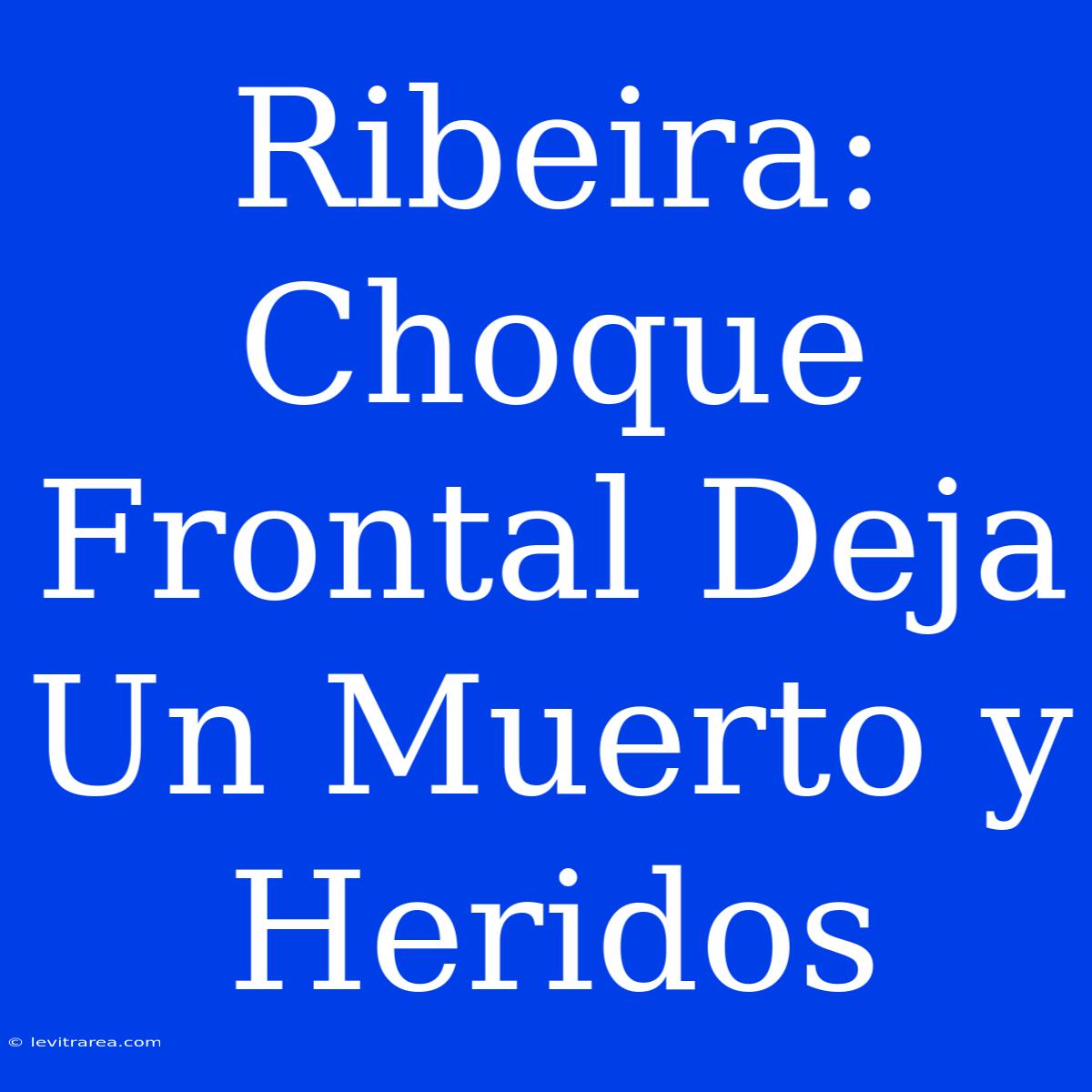 Ribeira: Choque Frontal Deja Un Muerto Y Heridos