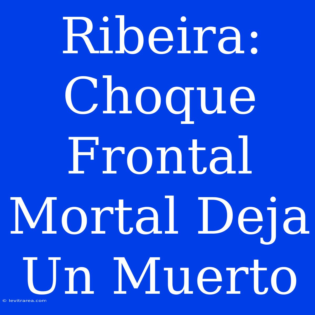 Ribeira: Choque Frontal Mortal Deja Un Muerto