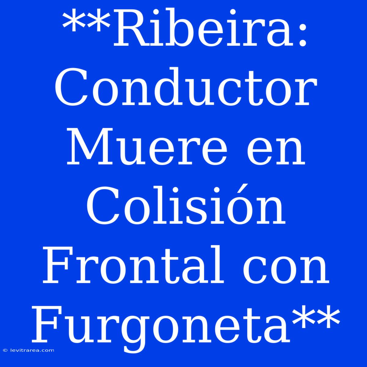 **Ribeira: Conductor Muere En Colisión Frontal Con Furgoneta**