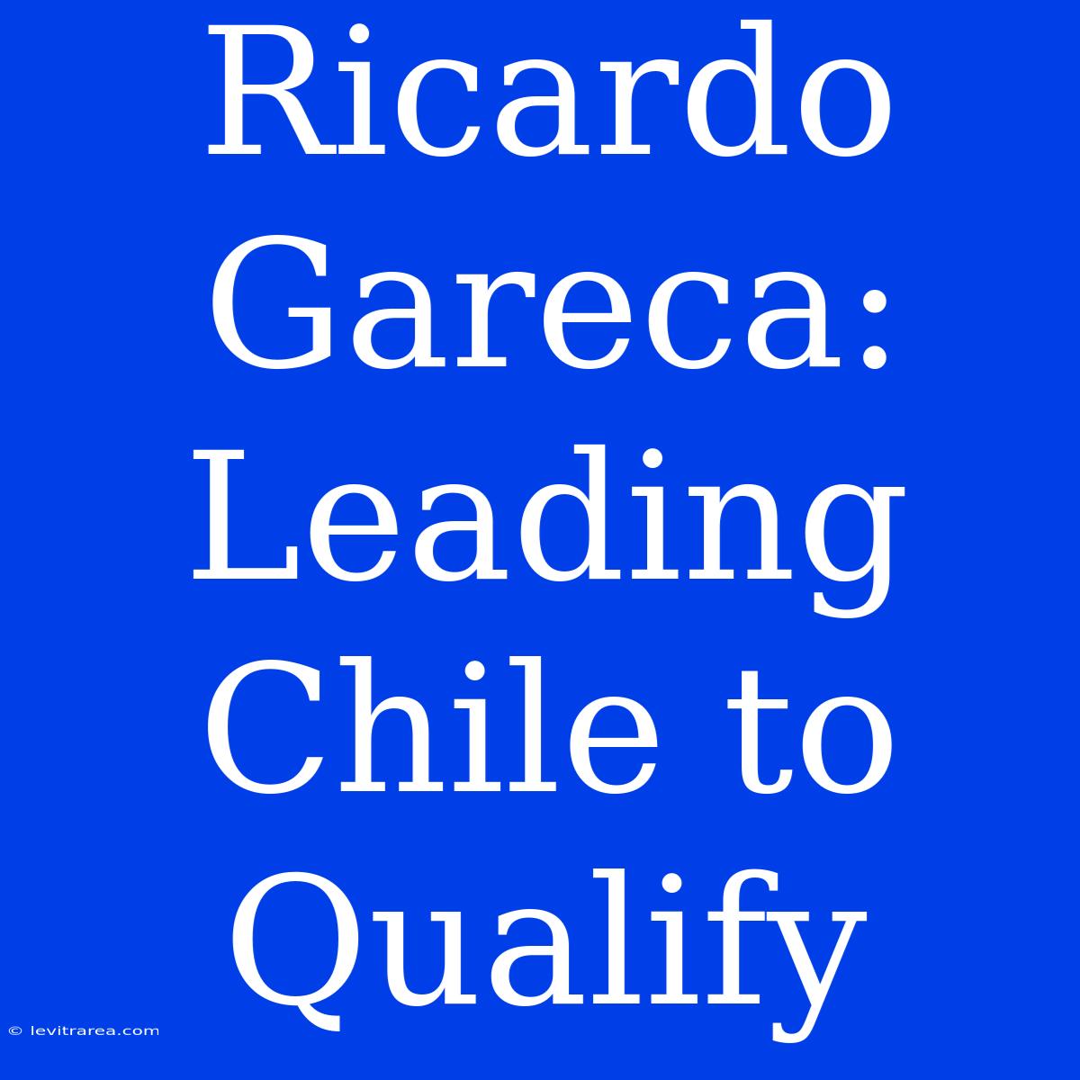 Ricardo Gareca: Leading Chile To Qualify