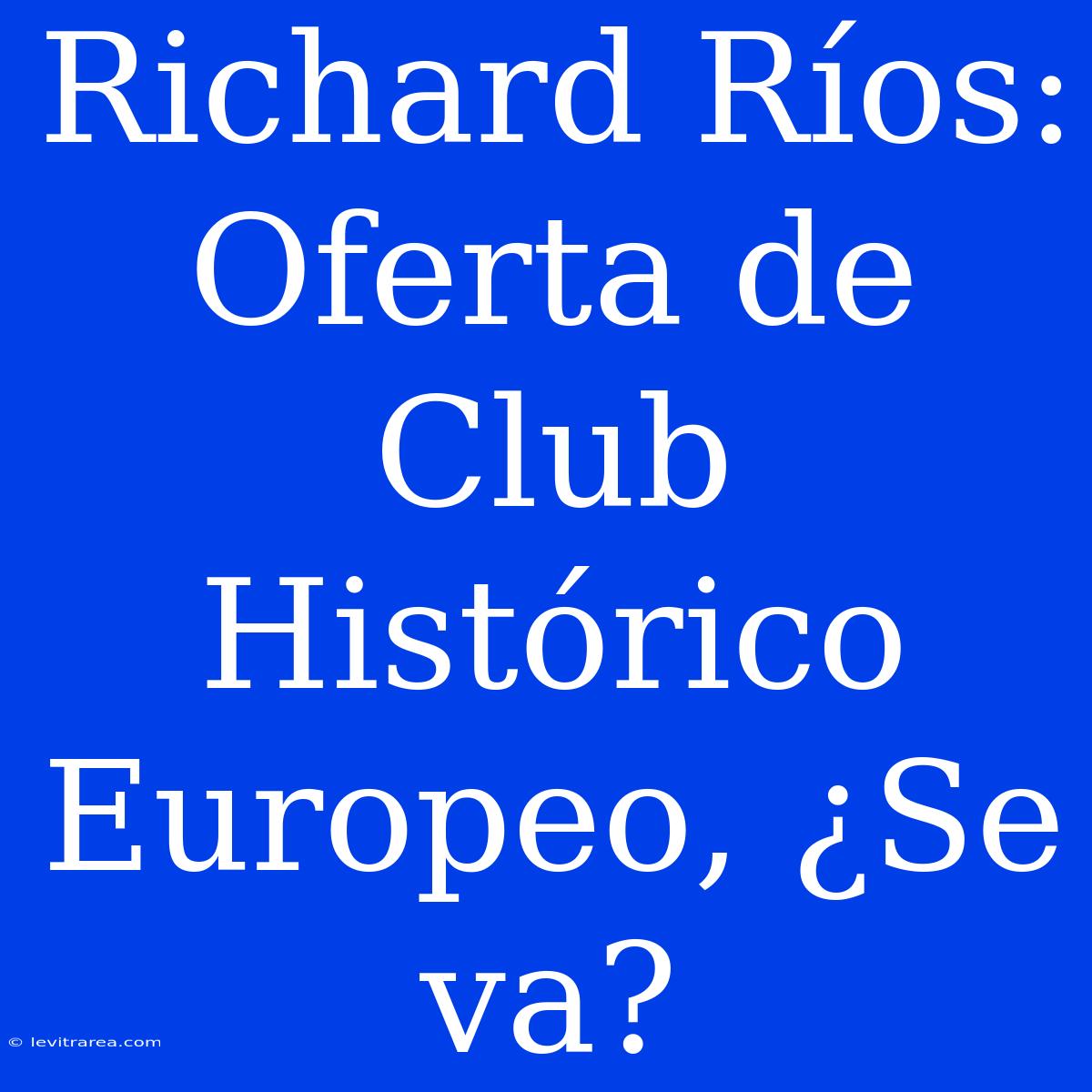 Richard Ríos: Oferta De Club Histórico Europeo, ¿Se Va?