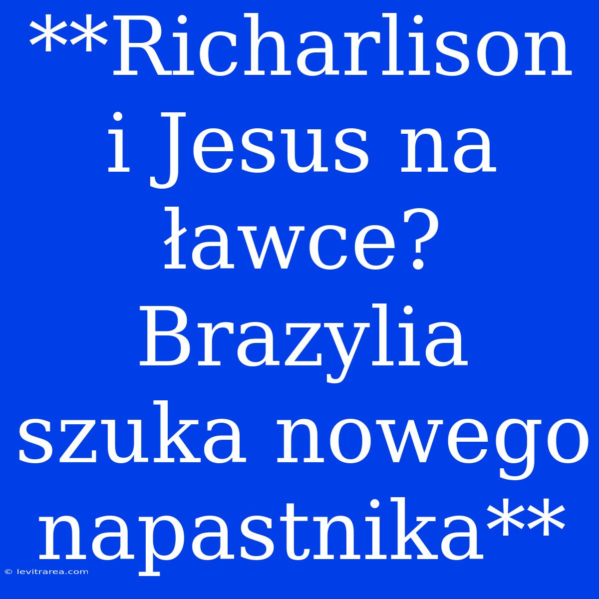 **Richarlison I Jesus Na Ławce? Brazylia Szuka Nowego Napastnika**