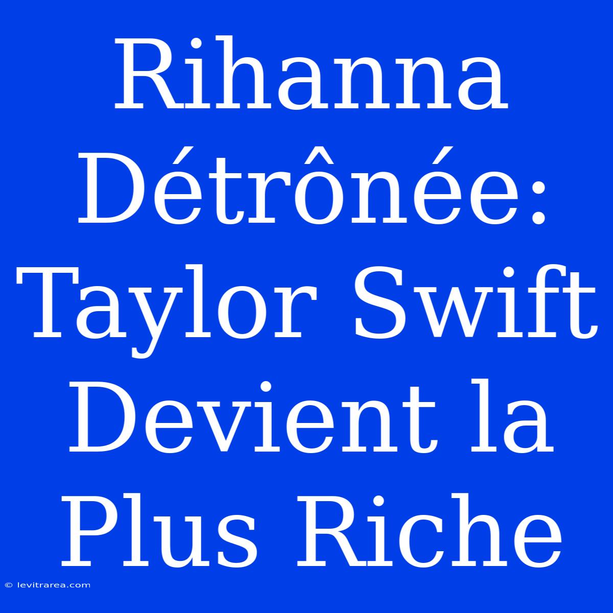 Rihanna Détrônée: Taylor Swift Devient La Plus Riche