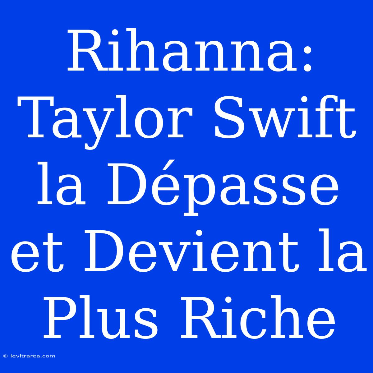 Rihanna: Taylor Swift La Dépasse Et Devient La Plus Riche