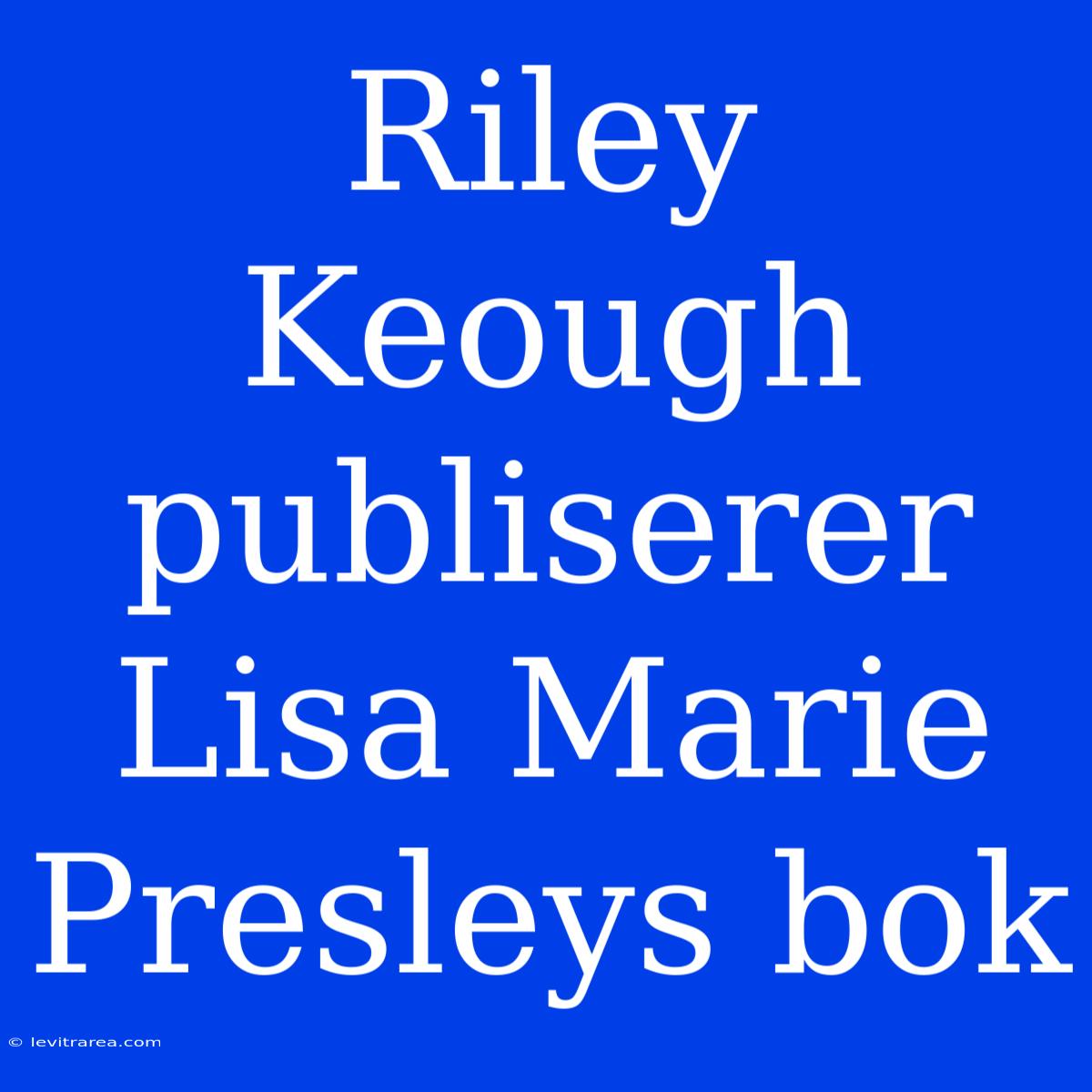 Riley Keough Publiserer Lisa Marie Presleys Bok