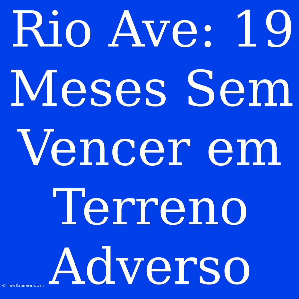 Rio Ave: 19 Meses Sem Vencer Em Terreno Adverso