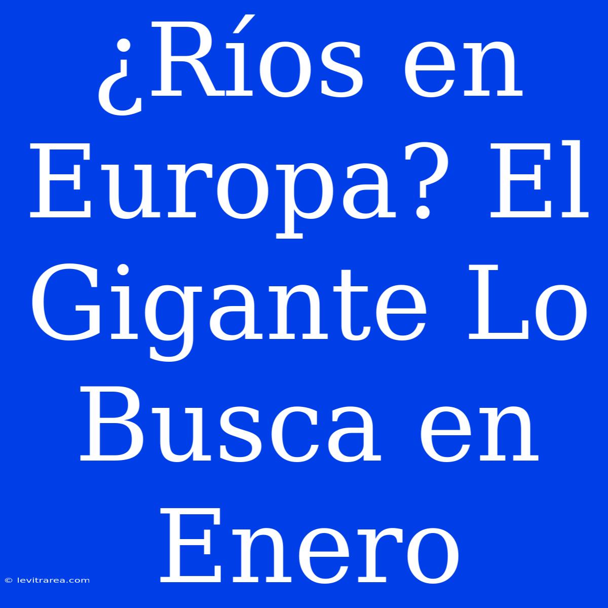 ¿Ríos En Europa? El Gigante Lo Busca En Enero