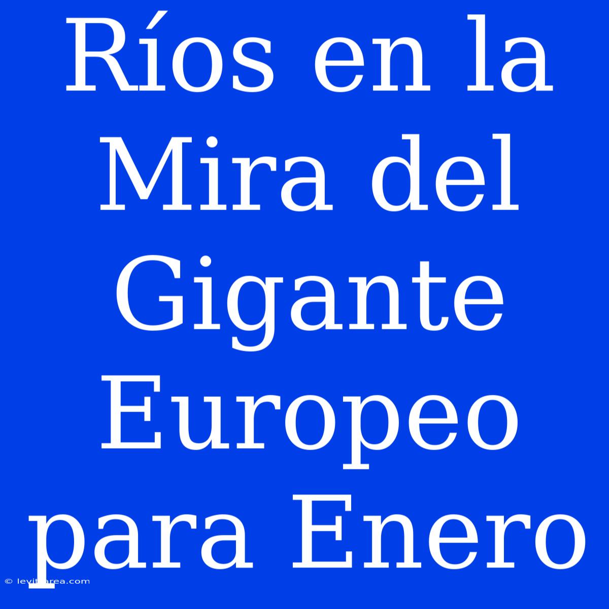 Ríos En La Mira Del Gigante Europeo Para Enero