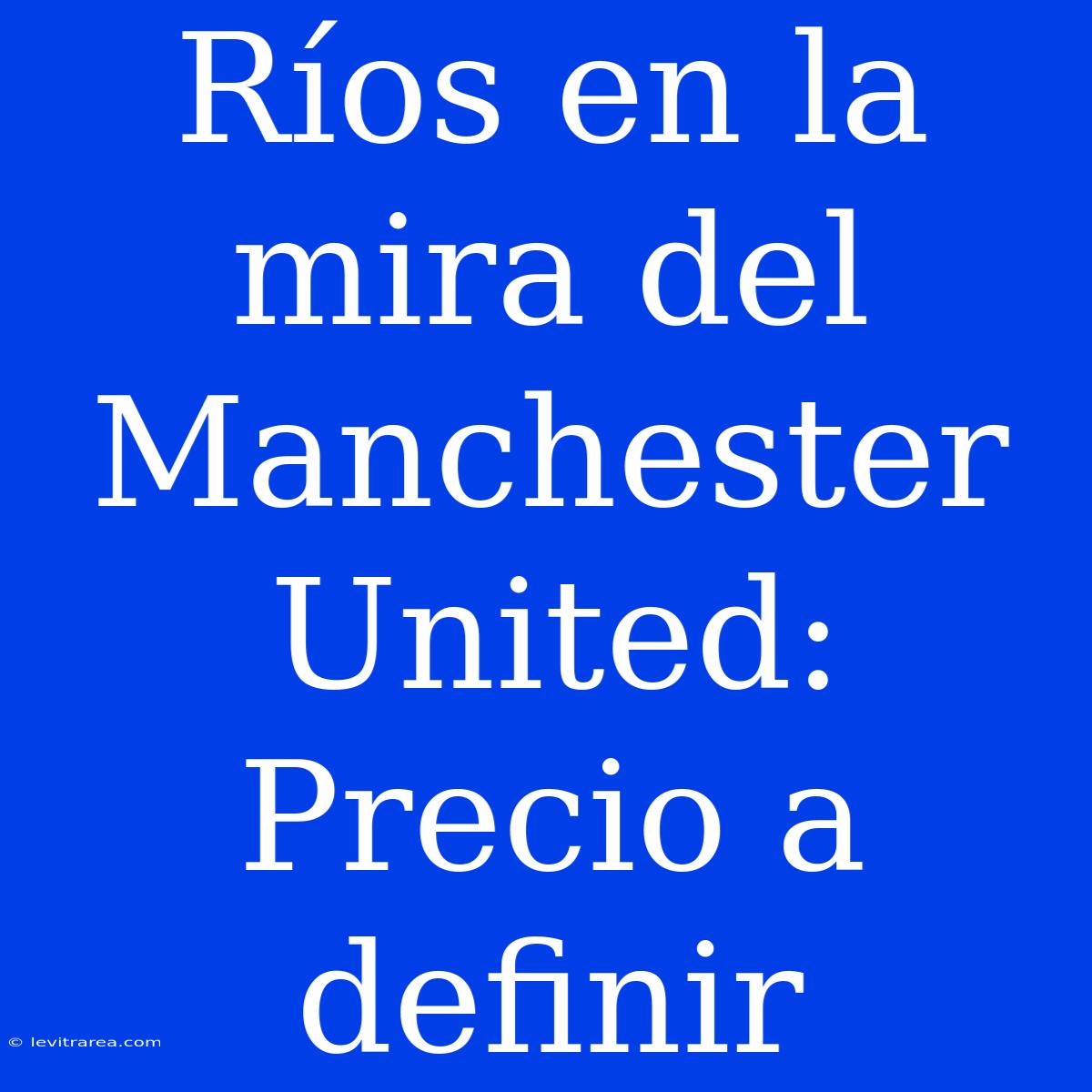 Ríos En La Mira Del Manchester United: Precio A Definir