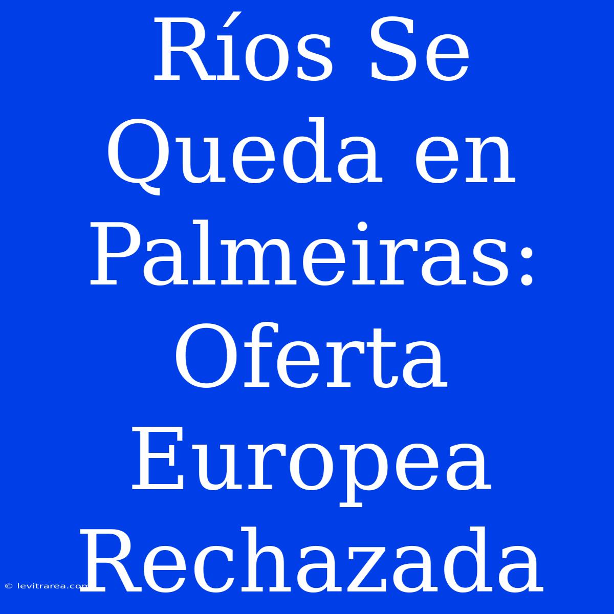 Ríos Se Queda En Palmeiras: Oferta Europea Rechazada