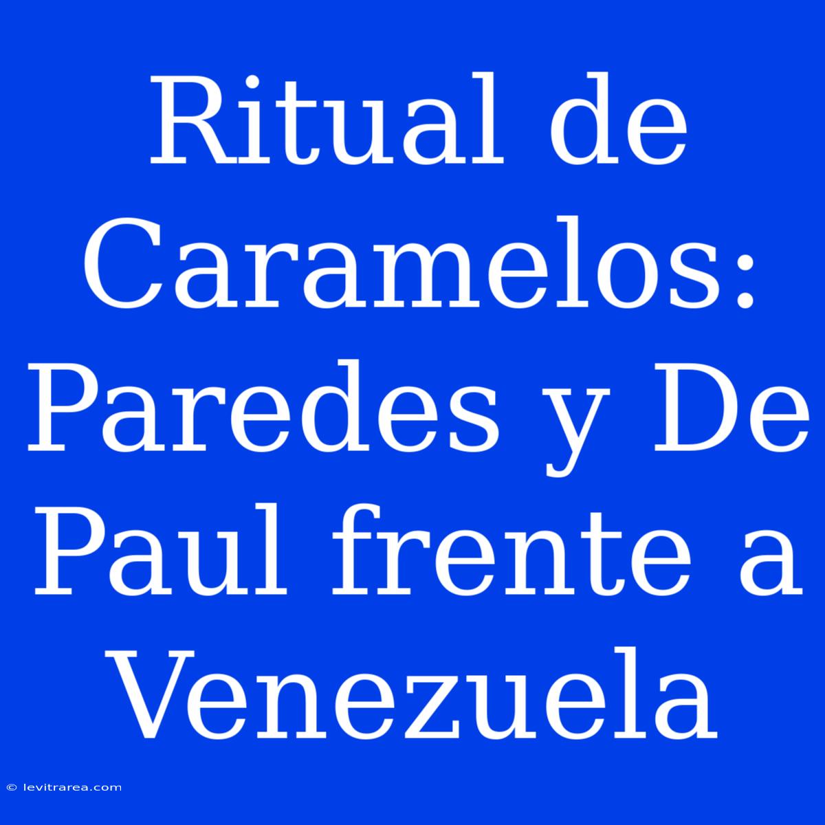 Ritual De Caramelos: Paredes Y De Paul Frente A Venezuela