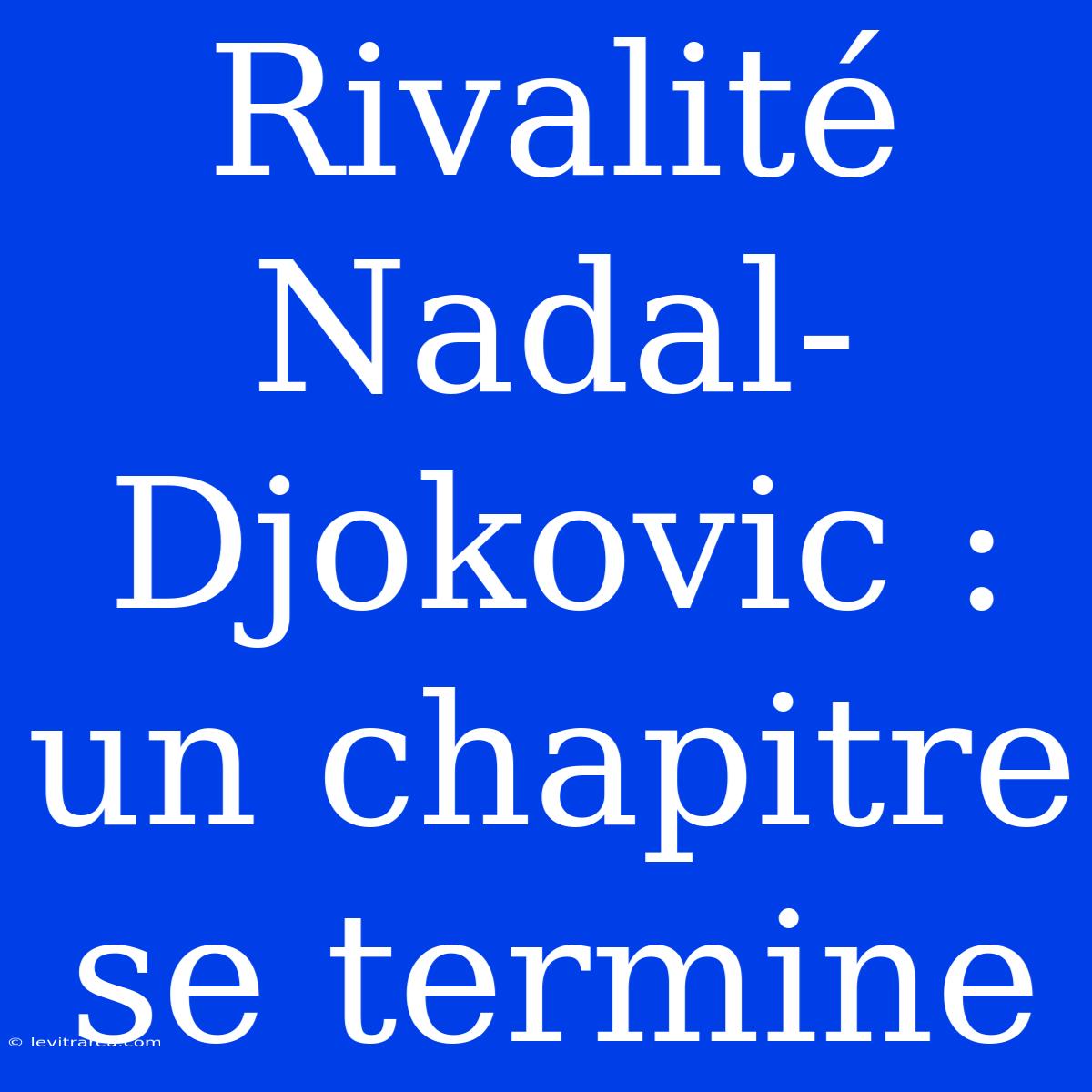 Rivalité Nadal-Djokovic : Un Chapitre Se Termine