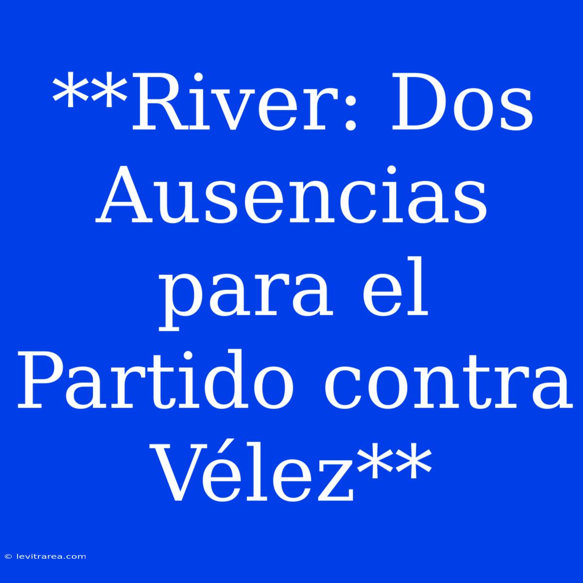 **River: Dos Ausencias Para El Partido Contra Vélez**