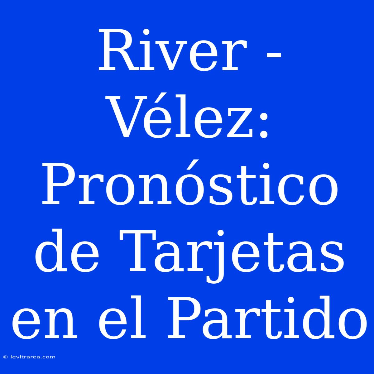 River - Vélez: Pronóstico De Tarjetas En El Partido