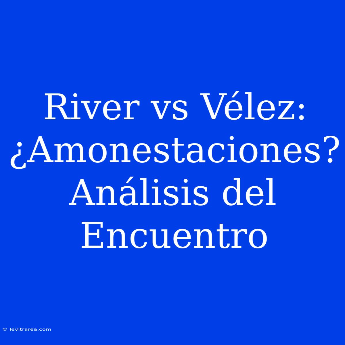 River Vs Vélez: ¿Amonestaciones? Análisis Del Encuentro