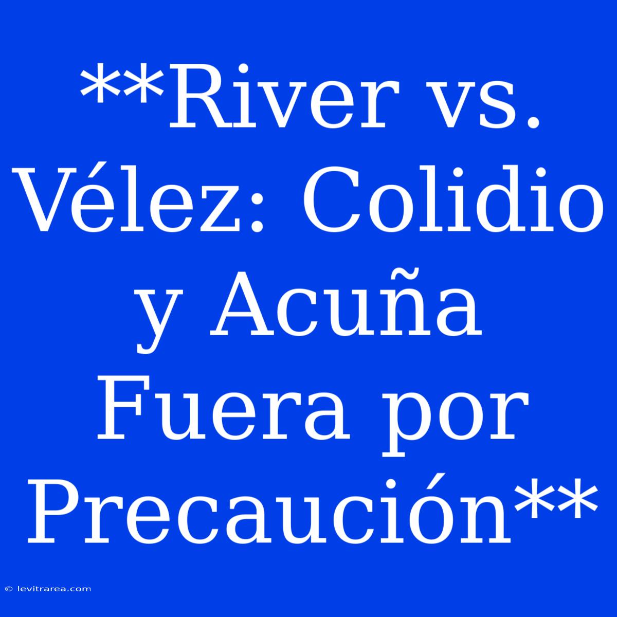 **River Vs. Vélez: Colidio Y Acuña Fuera Por Precaución**