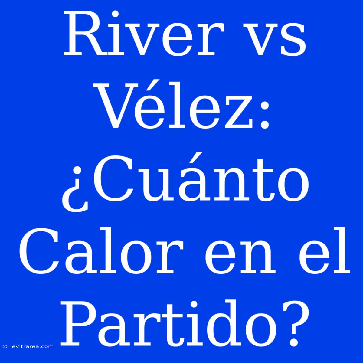 River Vs Vélez: ¿Cuánto Calor En El Partido?