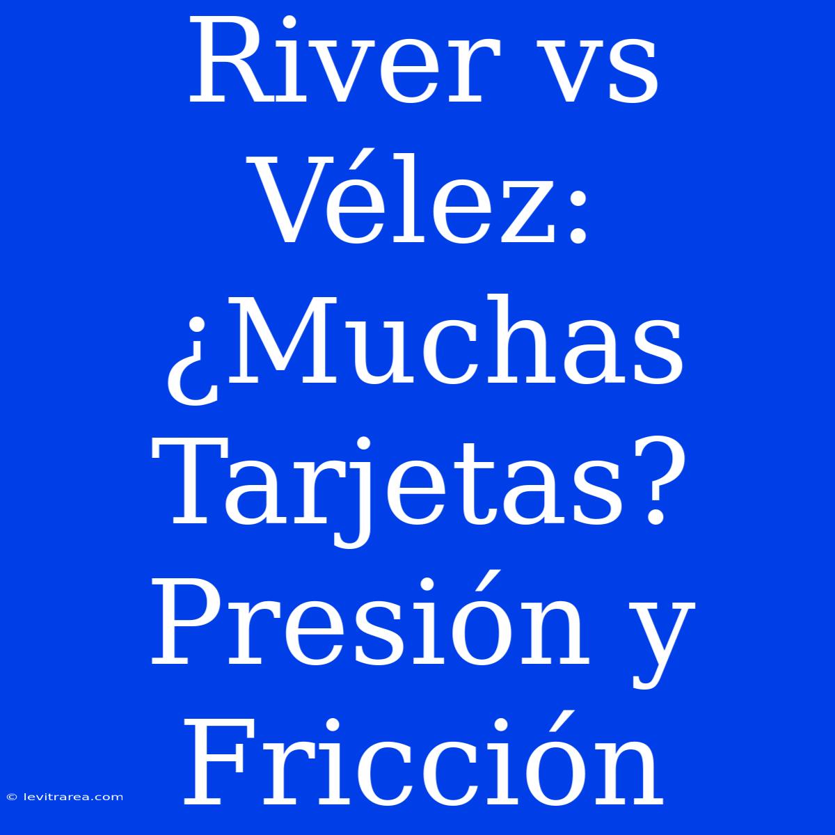 River Vs Vélez: ¿Muchas Tarjetas? Presión Y Fricción