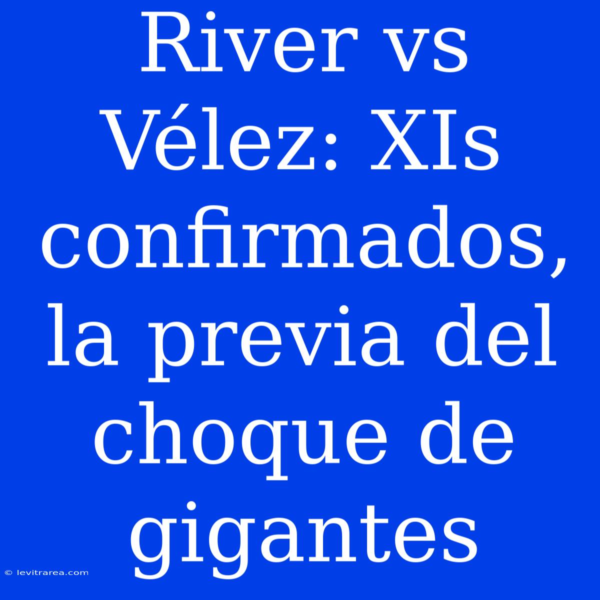 River Vs Vélez: XIs Confirmados, La Previa Del Choque De Gigantes