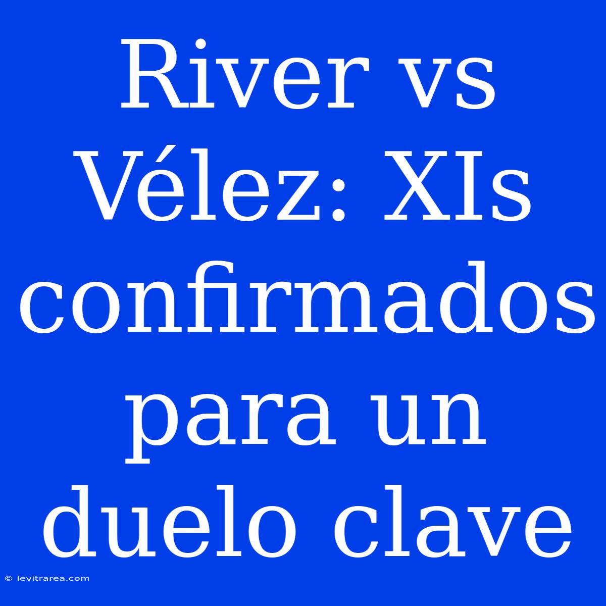 River Vs Vélez: XIs Confirmados Para Un Duelo Clave