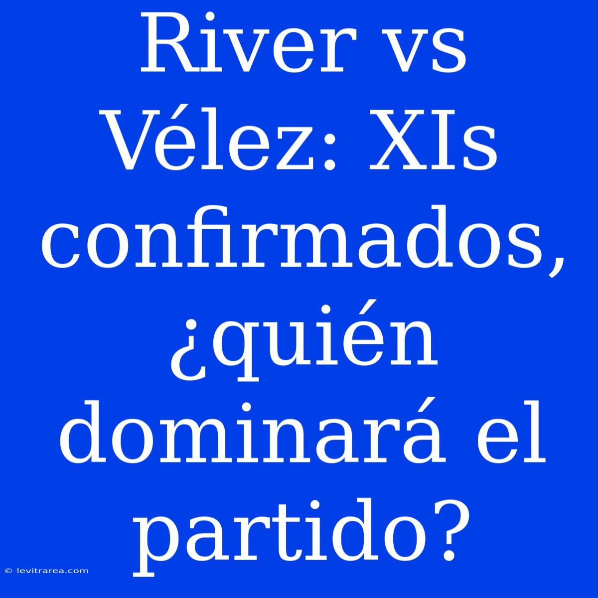 River Vs Vélez: XIs Confirmados, ¿quién Dominará El Partido? 