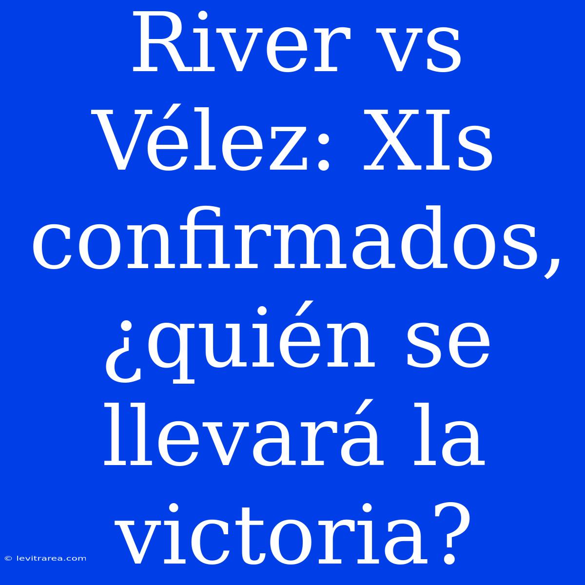 River Vs Vélez: XIs Confirmados, ¿quién Se Llevará La Victoria?