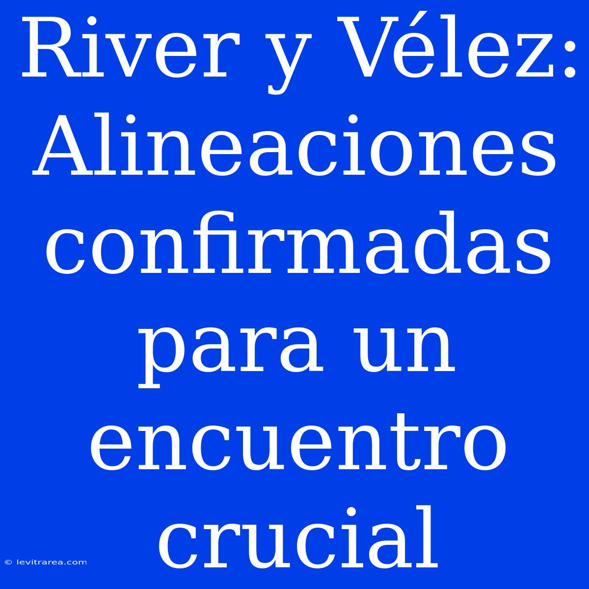 River Y Vélez: Alineaciones Confirmadas Para Un Encuentro Crucial