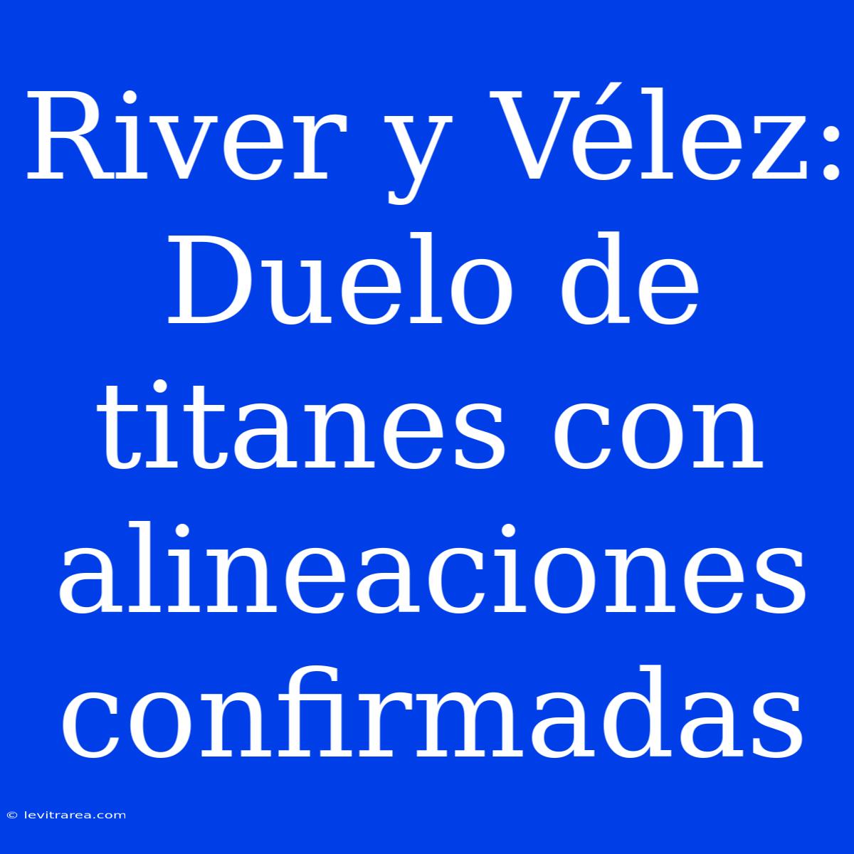 River Y Vélez: Duelo De Titanes Con Alineaciones Confirmadas