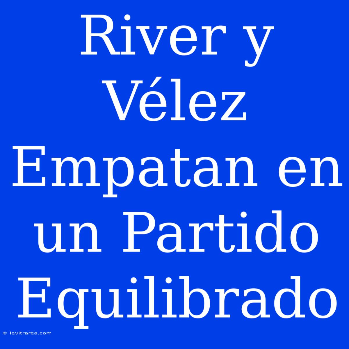 River Y Vélez Empatan En Un Partido Equilibrado