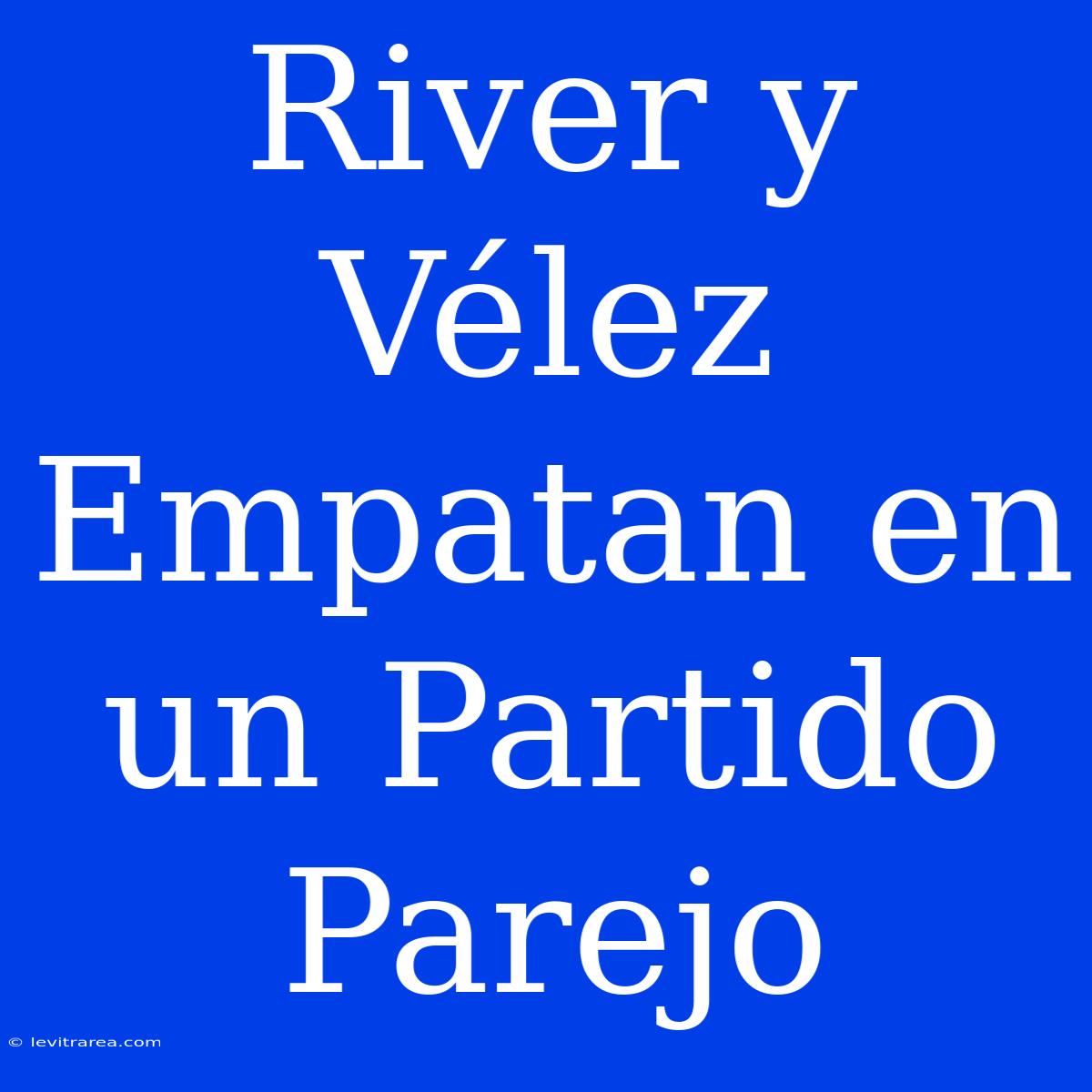 River Y Vélez Empatan En Un Partido Parejo 