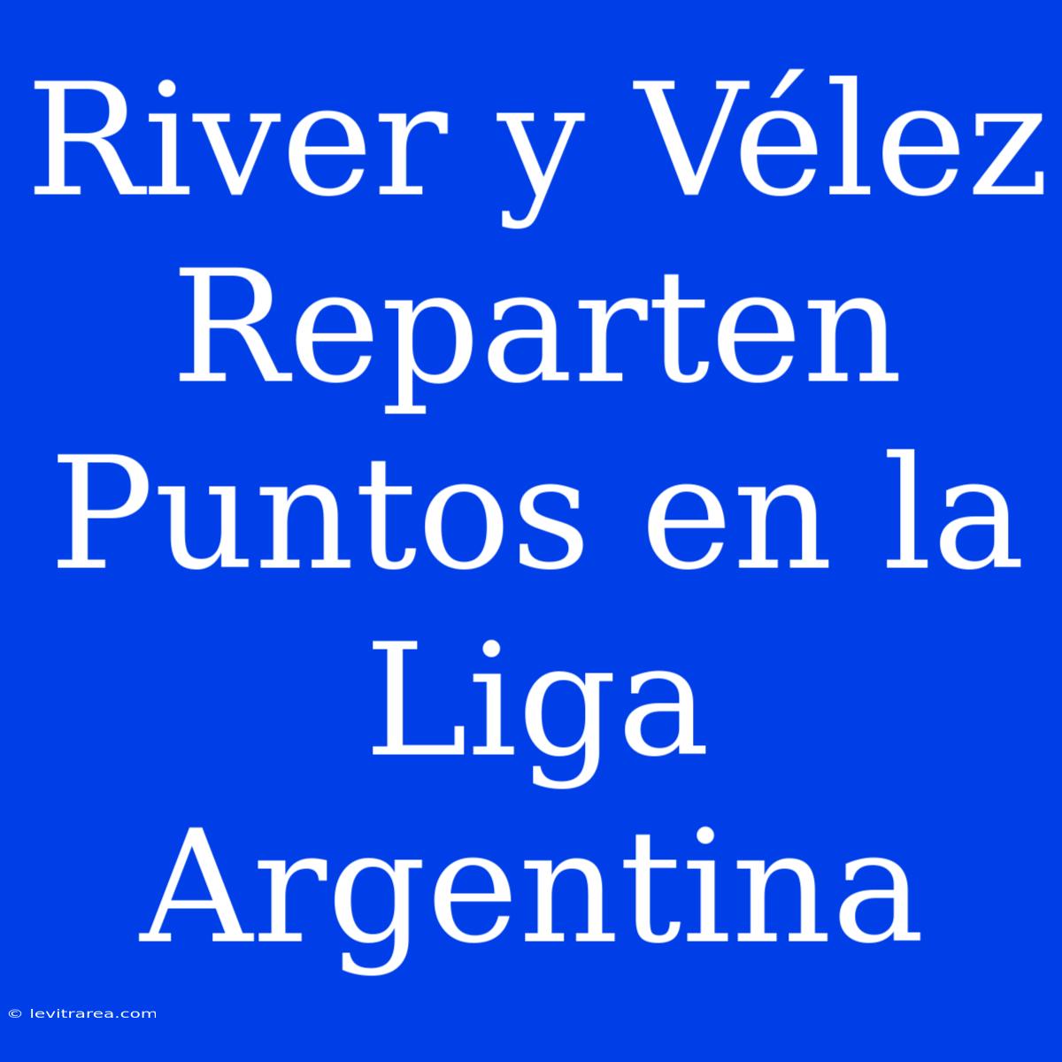 River Y Vélez Reparten Puntos En La Liga Argentina