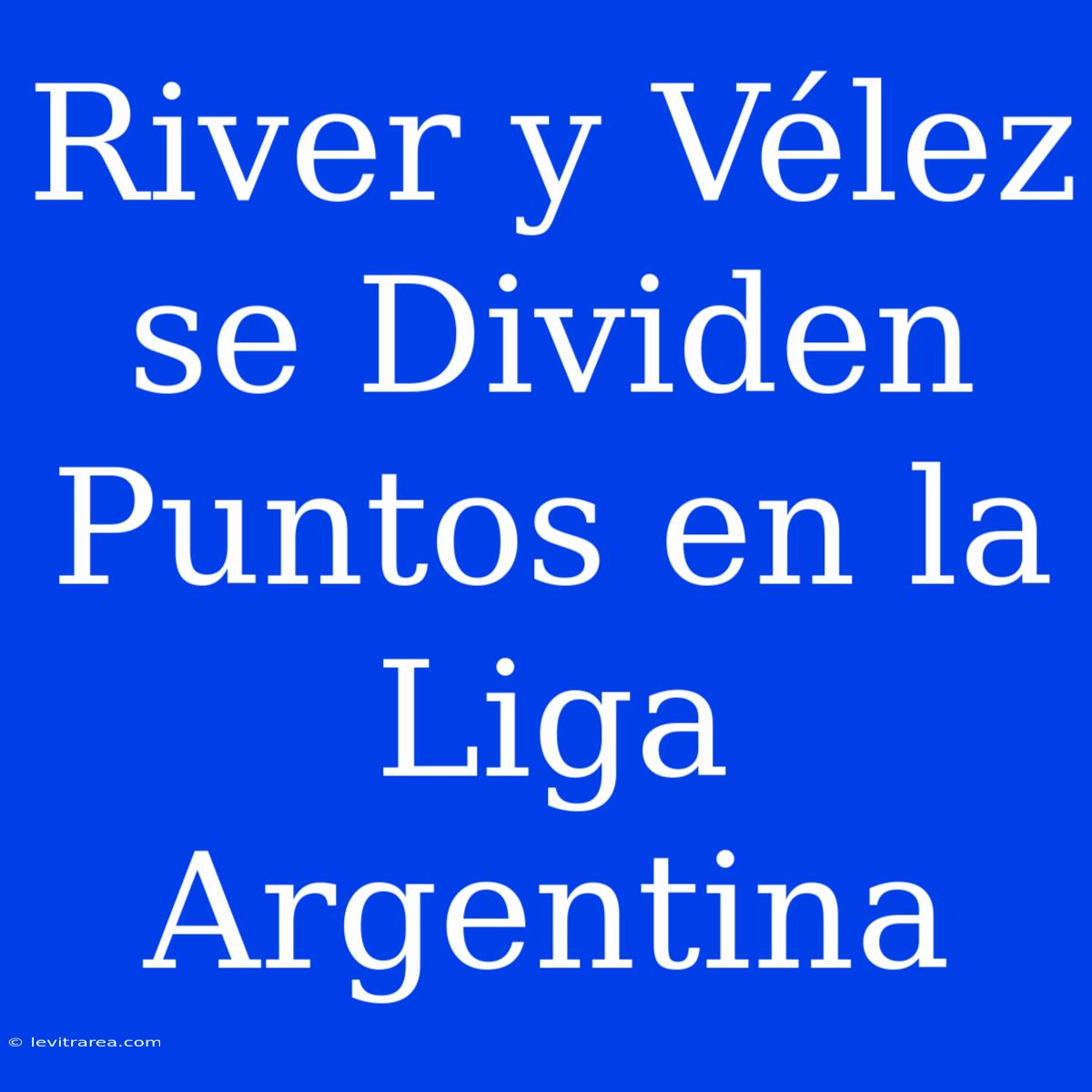 River Y Vélez Se Dividen Puntos En La Liga Argentina