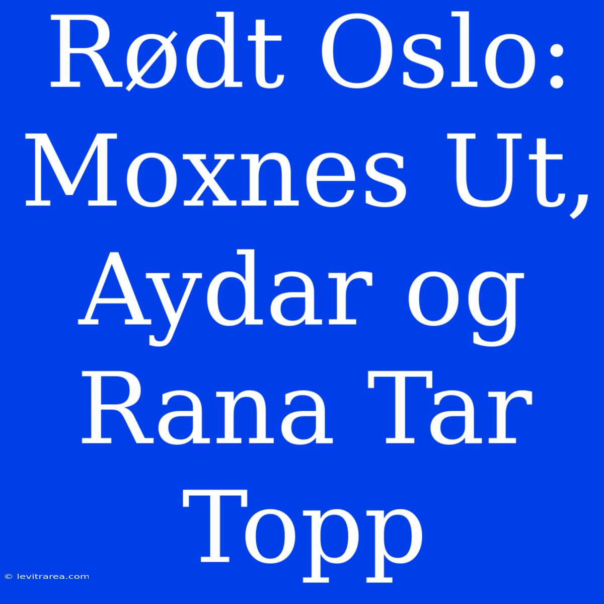 Rødt Oslo: Moxnes Ut, Aydar Og Rana Tar Topp