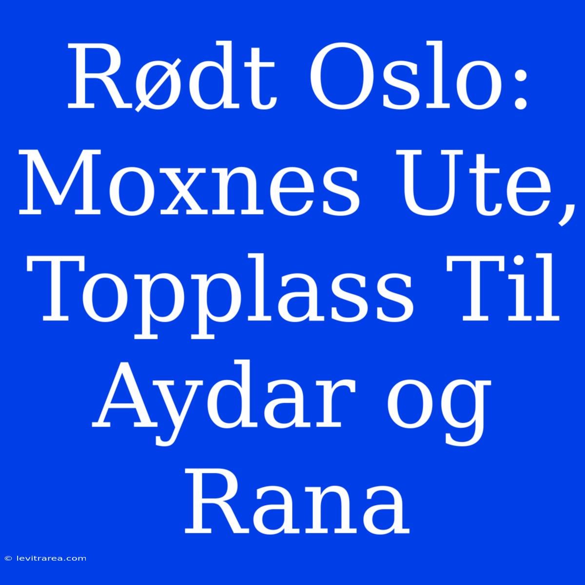 Rødt Oslo: Moxnes Ute, Topplass Til Aydar Og Rana 