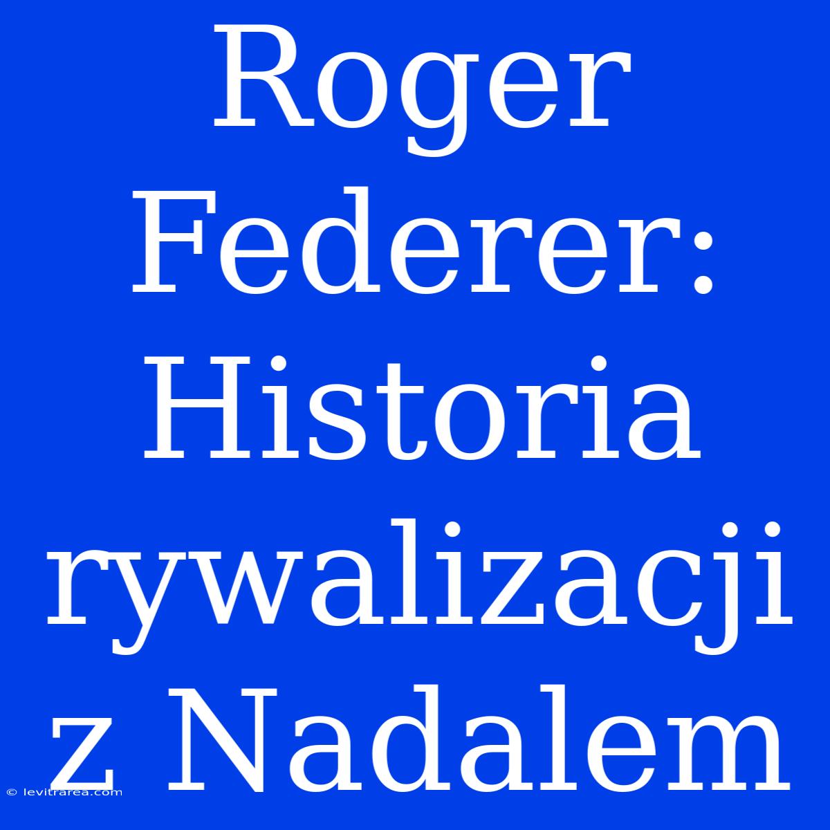 Roger Federer: Historia Rywalizacji Z Nadalem