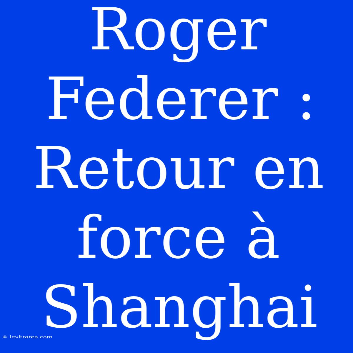 Roger Federer : Retour En Force À Shanghai